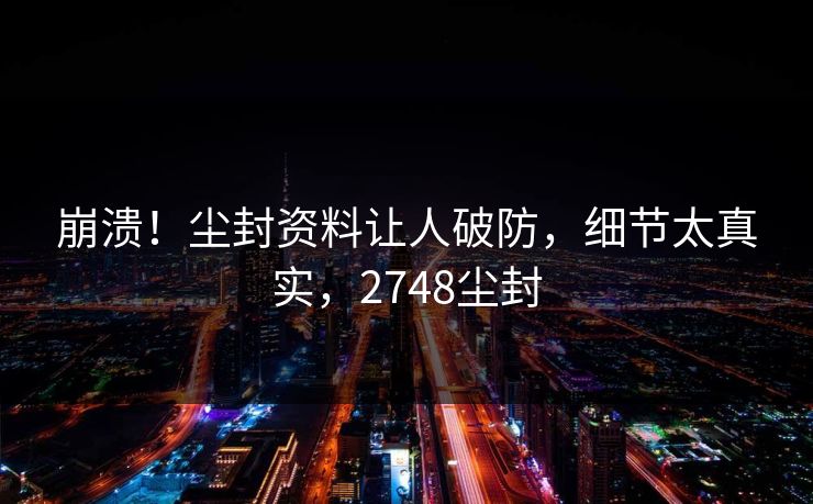 崩溃！尘封资料让人破防，细节太真实，2748尘封