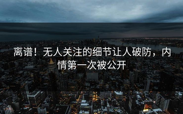 离谱!无人关注的细节让人破防,内情第一次被公开 离谱!无人关注的细节让人破防,内情第一次被公开