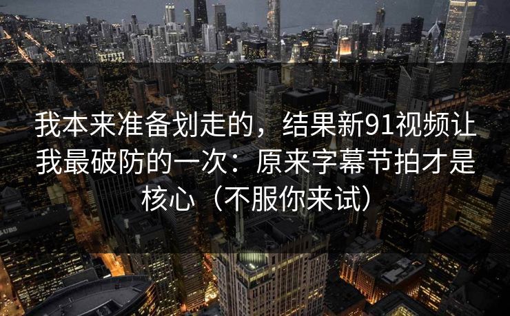 我本来准备划走的，结果新91视频让我最破防的一次：原来字幕节拍才是核心（不服你来试）