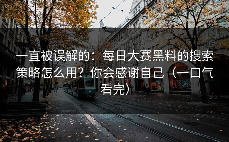 一直被误解的：每日大赛黑料的搜索策略怎么用？你会感谢自己（一口气看完）