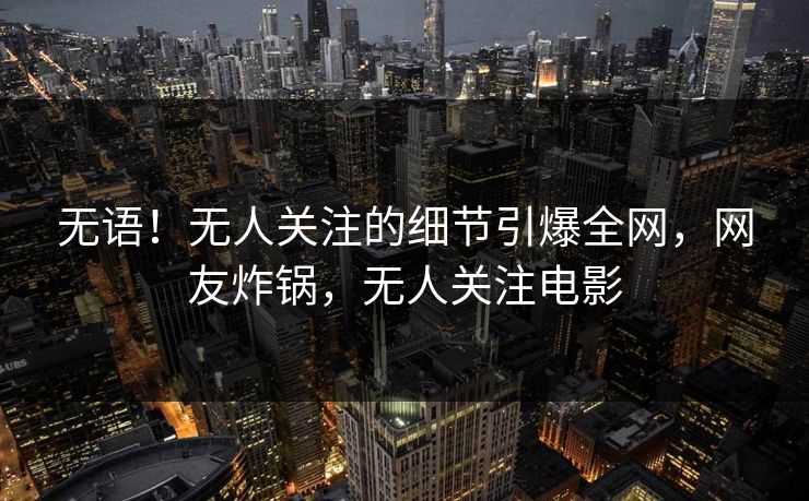 无语！无人关注的细节引爆全网，网友炸锅，无人关注电影