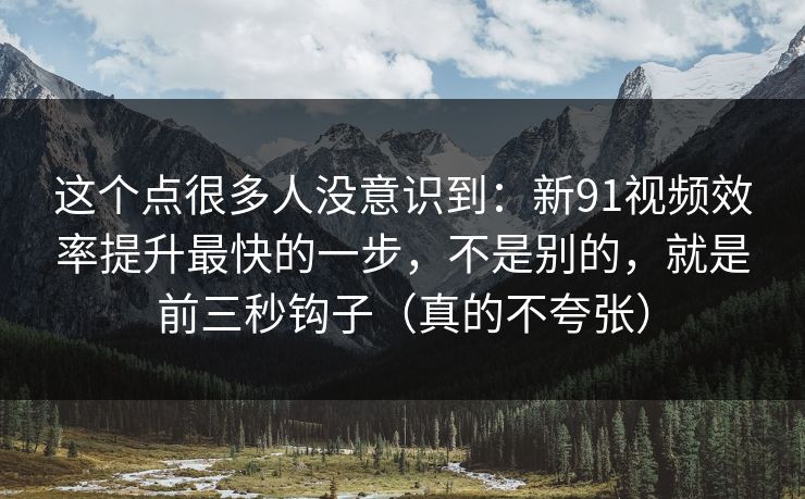 这个点很多人没意识到：新91视频效率提升最快的一步，不是别的，就是前三秒钩子（真的不夸张）
