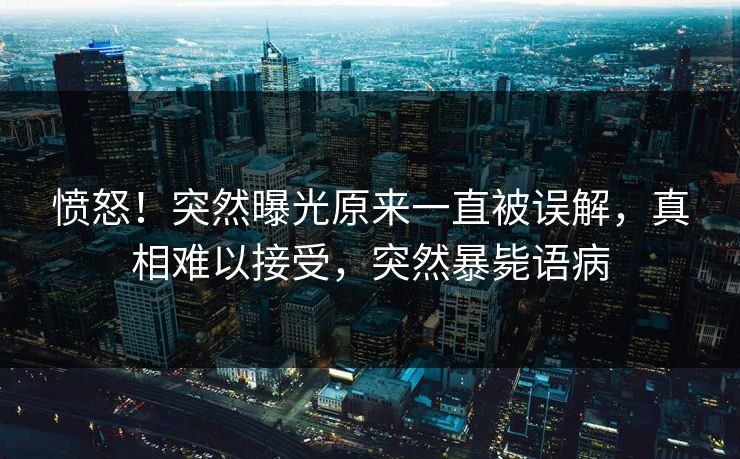愤怒！突然曝光原来一直被误解，真相难以接受，突然暴毙语病