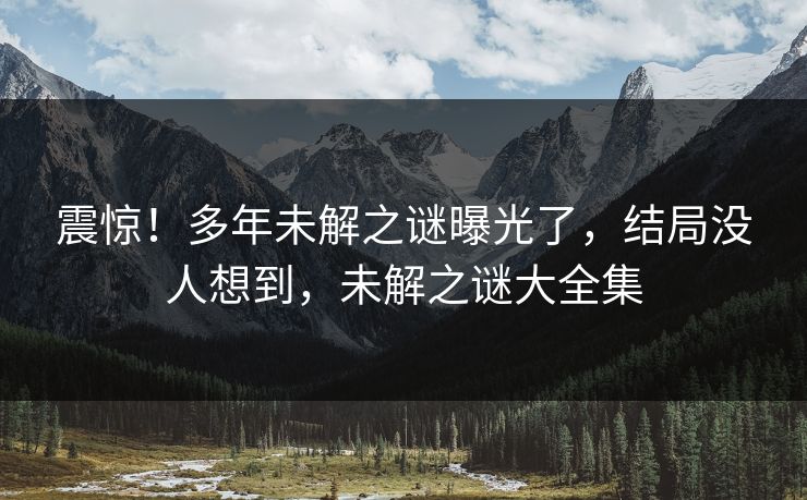 震惊！多年未解之谜曝光了，结局没人想到，未解之谜大全集