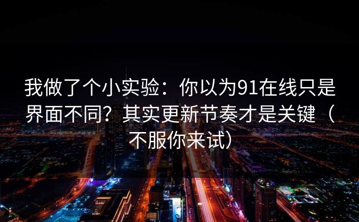 我做了个小实验：你以为91在线只是界面不同？其实更新节奏才是关键（不服你来试）