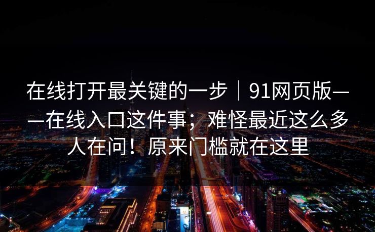 在线打开最关键的一步｜91网页版——在线入口这件事；难怪最近这么多人在问！原来门槛就在这里