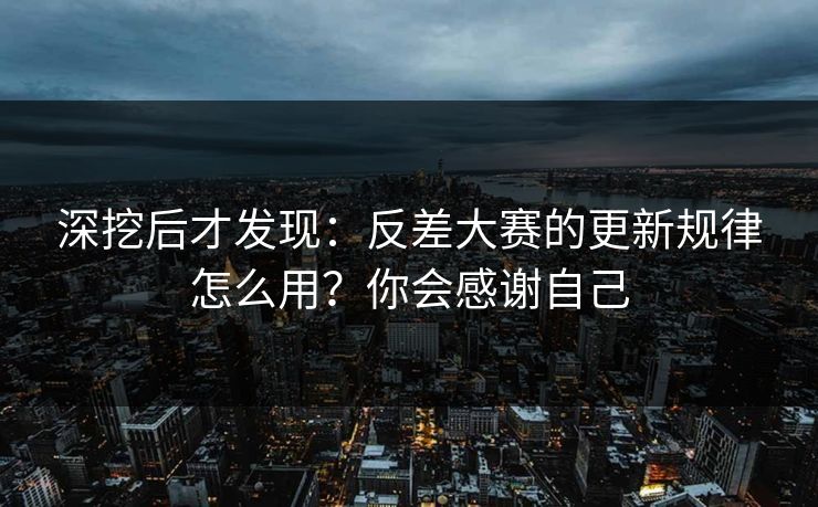 深挖后才发现：反差大赛的更新规律怎么用？你会感谢自己