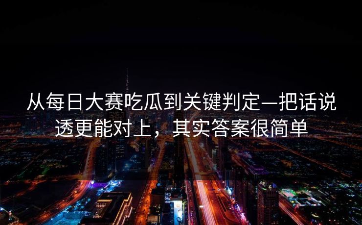 从每日大赛吃瓜到关键判定—把话说透更能对上，其实答案很简单