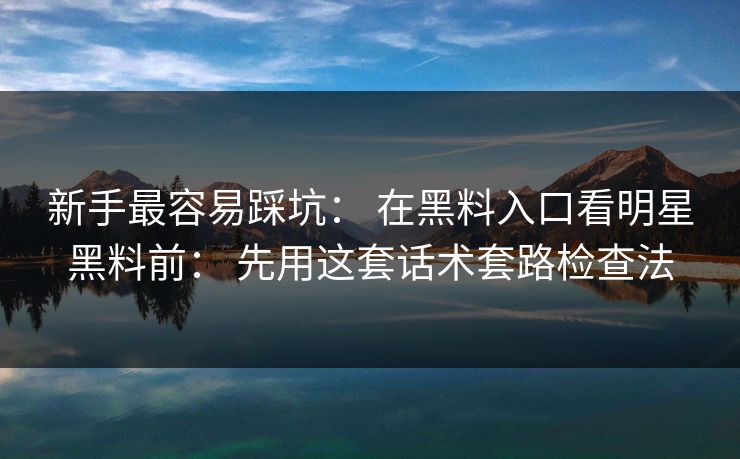 新手最容易踩坑： 在黑料入口看明星黑料前： 先用这套话术套路检查法