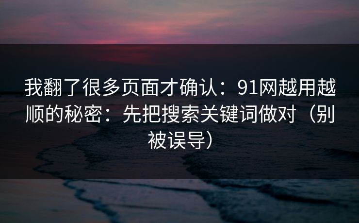 我翻了很多页面才确认：91网越用越顺的秘密：先把搜索关键词做对（别被误导）