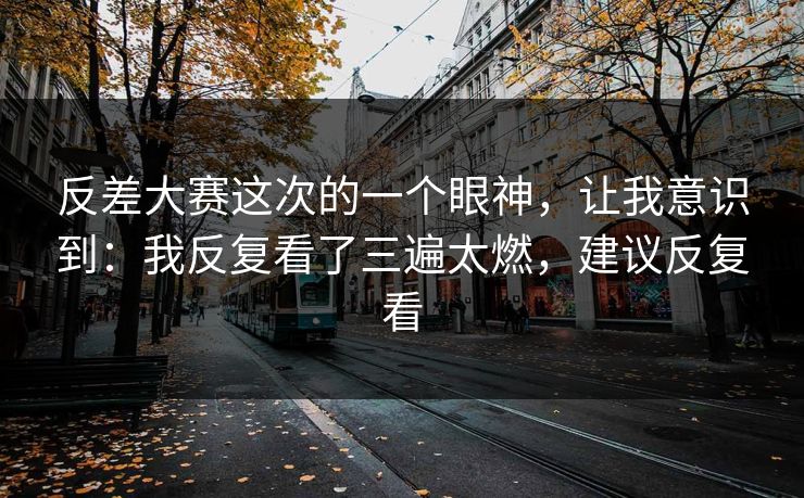 反差大赛这次的一个眼神，让我意识到：我反复看了三遍太燃，建议反复看