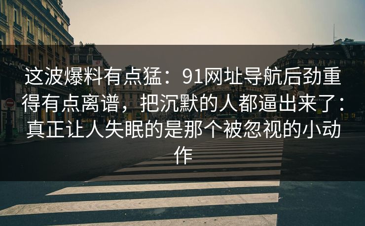 这波爆料有点猛：91网址导航后劲重得有点离谱，把沉默的人都逼出来了：真正让人失眠的是那个被忽视的小动作