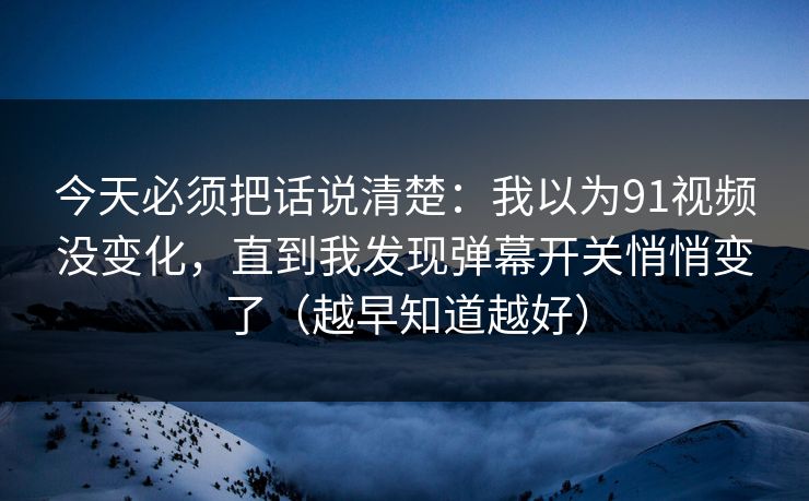 今天必须把话说清楚：我以为91视频没变化，直到我发现弹幕开关悄悄变了（越早知道越好）