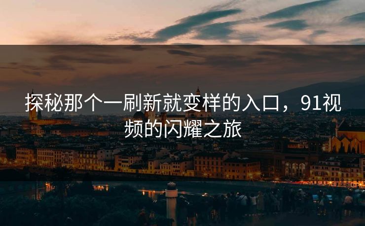 探秘那个一刷新就变样的入口，91视频的闪耀之旅