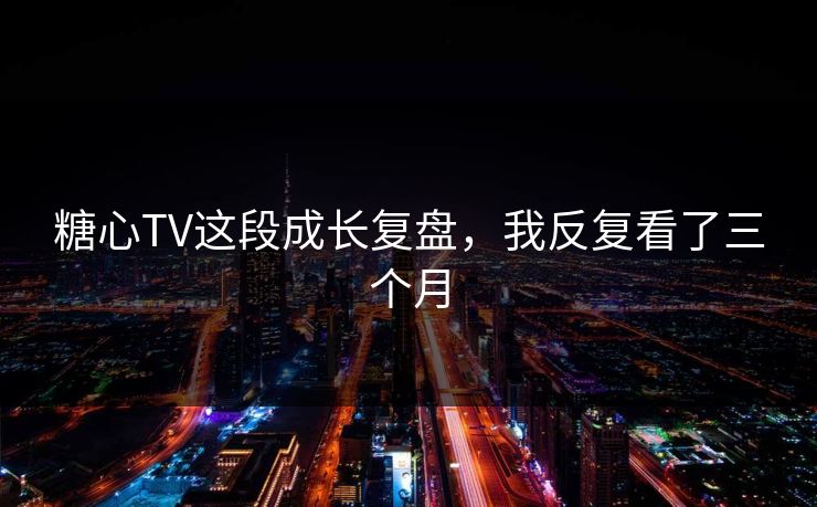 糖心TV这段成长复盘，我反复看了三个月