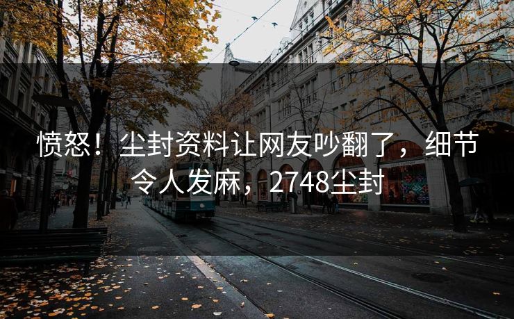 愤怒！尘封资料让网友吵翻了，细节令人发麻，2748尘封