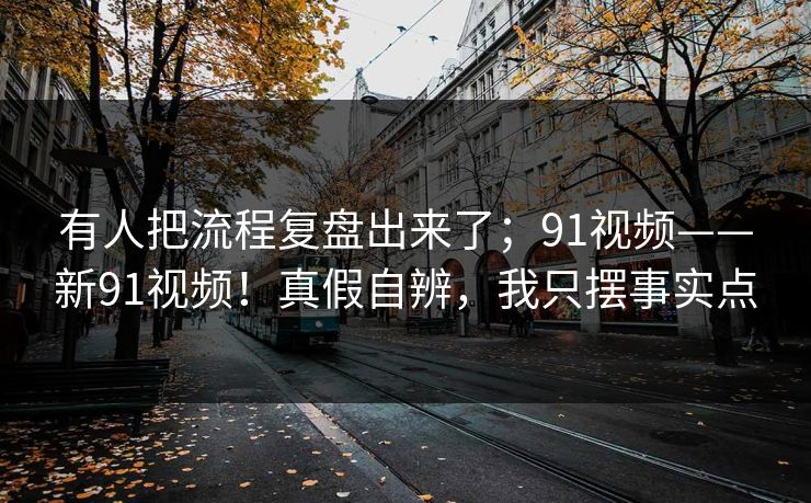 有人把流程复盘出来了；91视频——新91视频！真假自辨，我只摆事实点