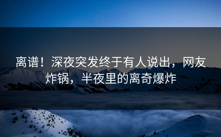 离谱！深夜突发终于有人说出，网友炸锅，半夜里的离奇爆炸