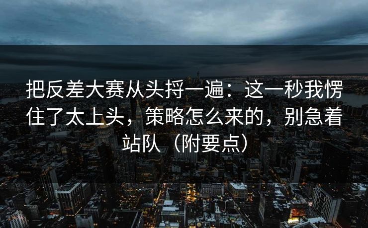 把反差大赛从头捋一遍：这一秒我愣住了太上头，策略怎么来的，别急着站队（附要点）