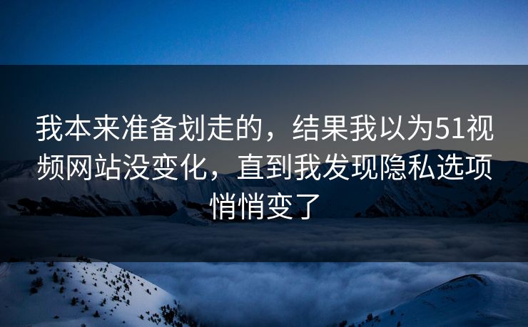 我本来准备划走的，结果我以为51视频网站没变化，直到我发现隐私选项悄悄变了