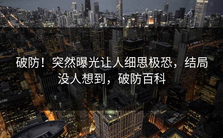 破防！突然曝光让人细思极恐，结局没人想到，破防百科