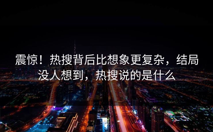 震惊！热搜背后比想象更复杂，结局没人想到，热搜说的是什么
