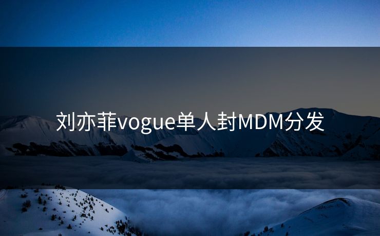 刘亦菲vogue单人封MDM分发