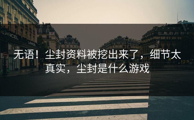 无语！尘封资料被挖出来了，细节太真实，尘封是什么游戏