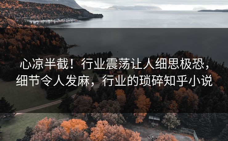 心凉半截！行业震荡让人细思极恐，细节令人发麻，行业的琐碎知乎小说
