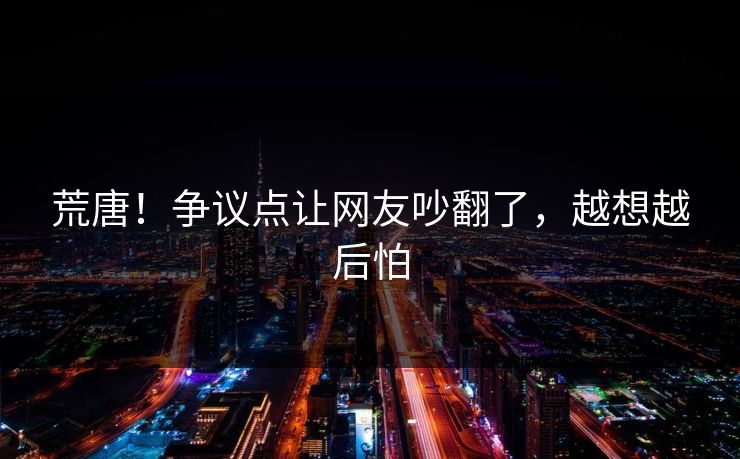 荒唐！争议点让网友吵翻了，越想越后怕
