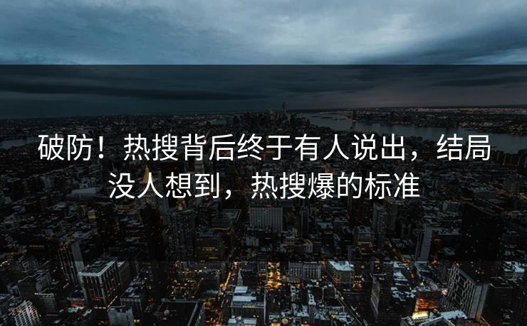破防！热搜背后终于有人说出，结局没人想到，热搜爆的标准