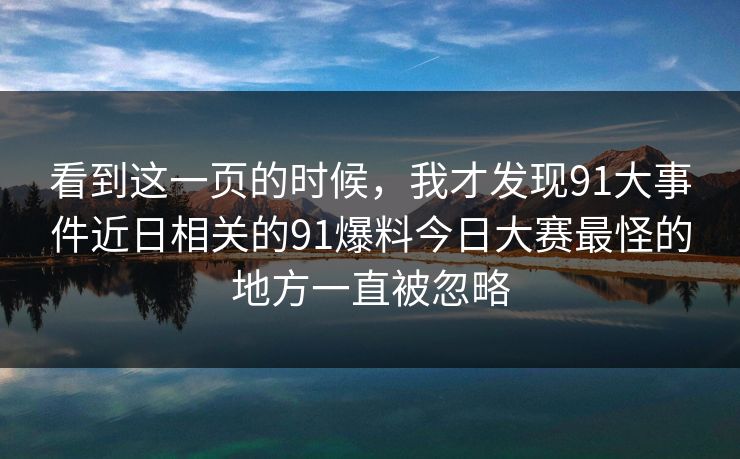 看到这一页的时候，我才发现91大事件近日相关的91爆料今日大赛最怪的地方一直被忽略