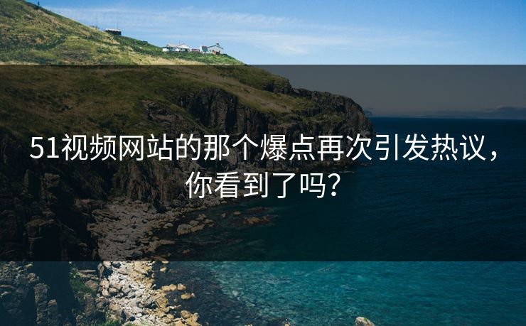 51视频网站的那个爆点再次引发热议，你看到了吗？