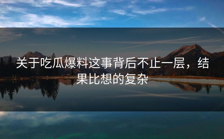 关于吃瓜爆料这事背后不止一层，结果比想的复杂