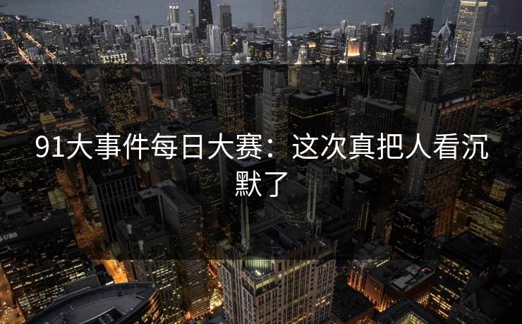 91大事件每日大赛：这次真把人看沉默了
