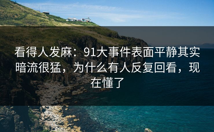 看得人发麻：91大事件表面平静其实暗流很猛，为什么有人反复回看，现在懂了
