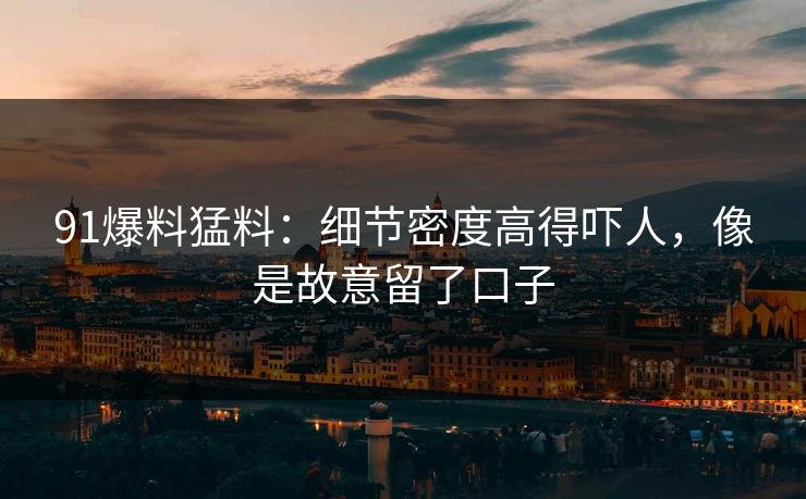 91爆料猛料：细节密度高得吓人，像是故意留了口子
