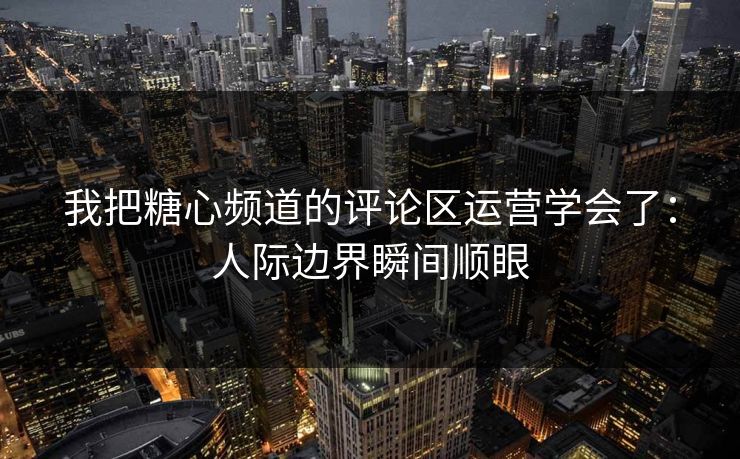 我把糖心频道的评论区运营学会了：人际边界瞬间顺眼