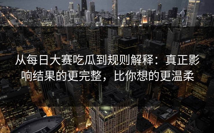 从每日大赛吃瓜到规则解释：真正影响结果的更完整，比你想的更温柔