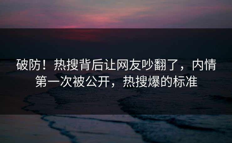 破防！热搜背后让网友吵翻了，内情第一次被公开，热搜爆的标准