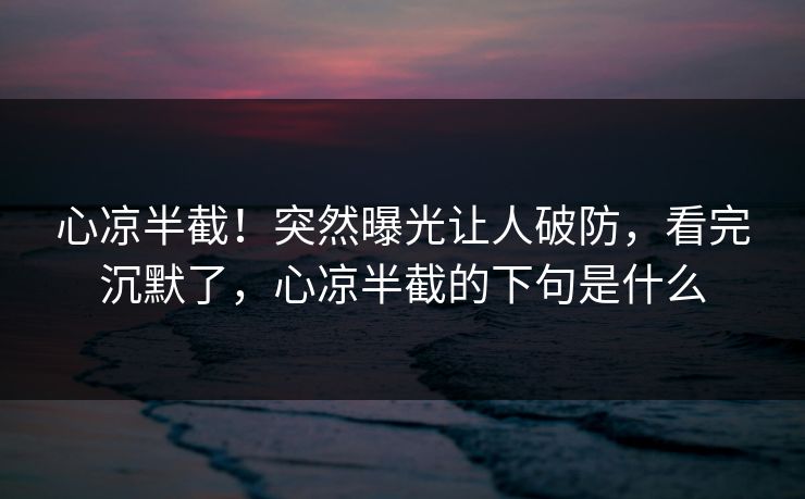 心凉半截！突然曝光让人破防，看完沉默了，心凉半截的下句是什么